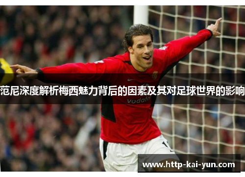 范尼深度解析梅西魅力背后的因素及其对足球世界的影响