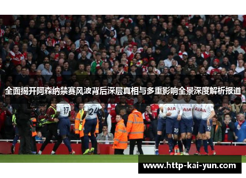 全面揭开阿森纳禁赛风波背后深层真相与多重影响全景深度解析报道