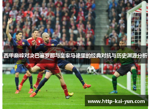 西甲巅峰对决巴塞罗那与皇家马德里的经典对抗与历史渊源分析