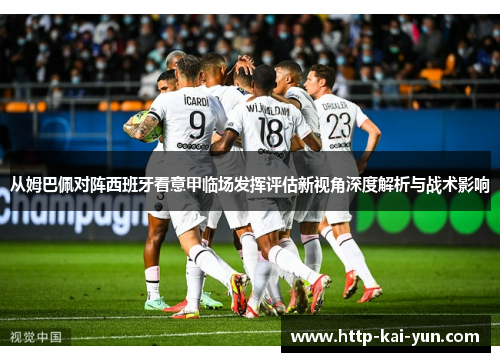 从姆巴佩对阵西班牙看意甲临场发挥评估新视角深度解析与战术影响