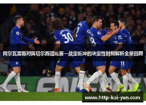 阿尔瓦雷斯对阵切尔西冠比赛一战定乾坤的决定性时刻解析全景回顾
