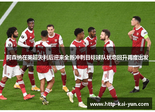 阿森纳在英超失利后迎来全新冲刺目标球队状态回升再度出发