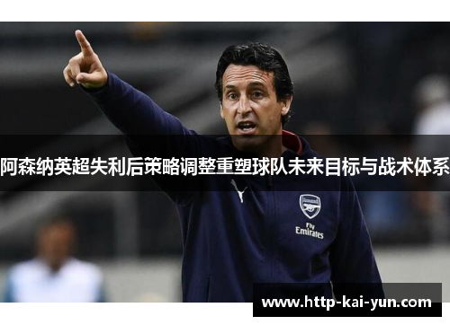 阿森纳英超失利后策略调整重塑球队未来目标与战术体系