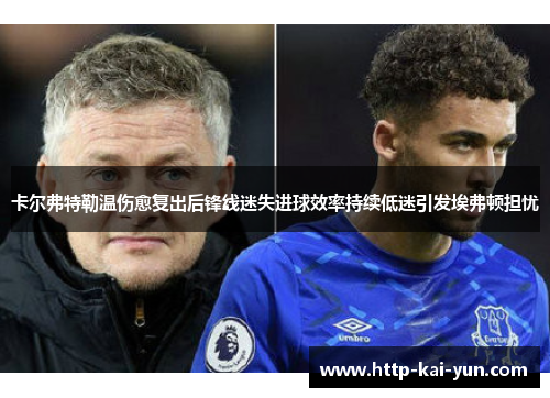 卡尔弗特勒温伤愈复出后锋线迷失进球效率持续低迷引发埃弗顿担忧