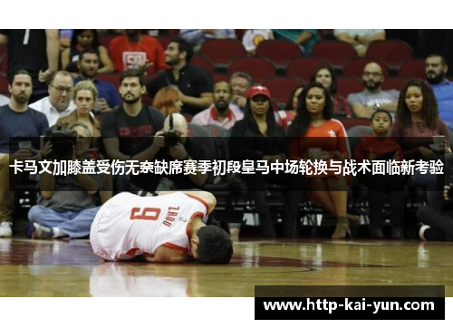 卡马文加膝盖受伤无奈缺席赛季初段皇马中场轮换与战术面临新考验