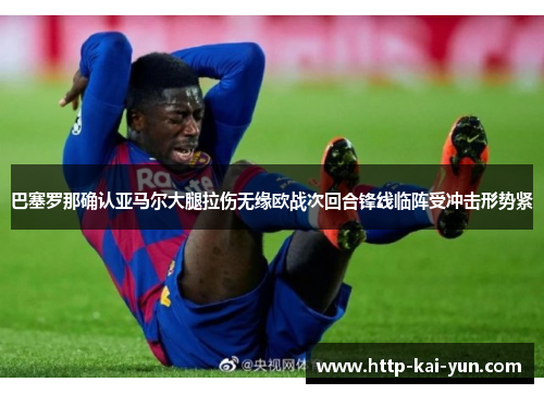 巴塞罗那确认亚马尔大腿拉伤无缘欧战次回合锋线临阵受冲击形势紧