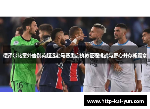 德泽尔比意外告别英超远赴马赛重启执教征程挑战与野心并存新篇章