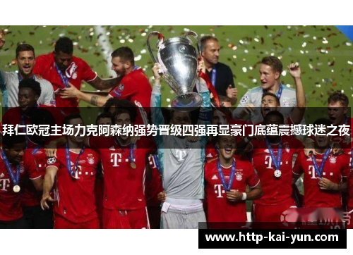 拜仁欧冠主场力克阿森纳强势晋级四强再显豪门底蕴震撼球迷之夜