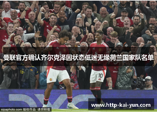 曼联官方确认齐尔克泽因状态低迷无缘荷兰国家队名单