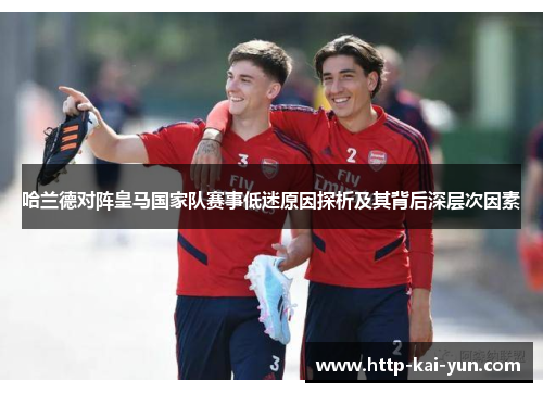 哈兰德对阵皇马国家队赛事低迷原因探析及其背后深层次因素